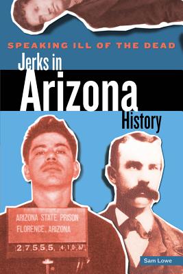 Speaking Ill of the Dead: Jerks in Arizona History - Lowe, Sam