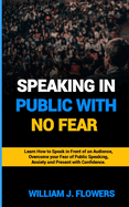 Speaking in Public with No Fear: Learn How to Speak in front of an Audience, Overcome your fear of Public Speaking, Anxiety and Present with Confidence