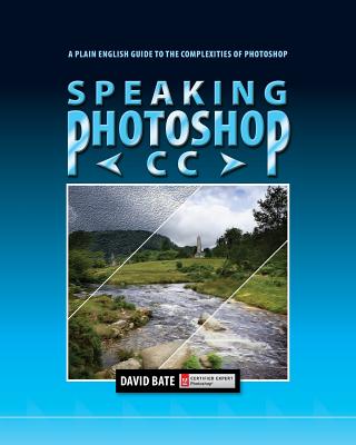 Speaking Photoshop CC: A Plain English Guide to the Complexities of Photoshop - Bate, David S