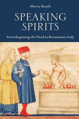 Speaking Spirits: Ventriloquizing the Dead in Renaissance Italy - Roush, Sherry