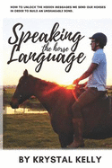 Speaking the Horse Language: How to unlock the hidden messages we send our horses in order to build an unshakable bond.