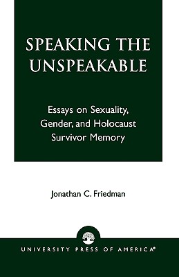 Speaking the Unspeakable: Essays on Sexuality, Gender, and Holocaust Survivor Memory - Friedman, Jonathan C