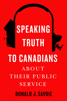 Speaking Truth to Canadians about Their Public Service - Savoie, Donald J