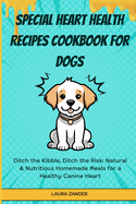Special Heart Health Recipes Cookbook for Dogs: Ditch the Kibble, Ditch the Risk: Natural & Nutritious Homemade Meals for a Healthy Canine Heart