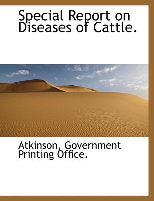 Special Report on Diseases of Cattle. - Atkinson, Mrs., and Government Printing Office, Printing Office (Creator), and U S Government Printing Office (Creator)