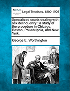 Specialized Courts Dealing with Sex Delinquency: A Study of the Procedure in Chicago, Boston, Philadelphia, and New York.