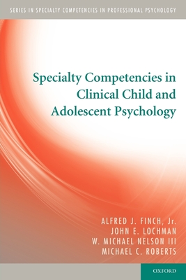 Specialty Competencies in Clinical Child and Adolescent Psychology - Finch Jr, Alfred J, and Lochman, John E, and Nelson III, W Michael