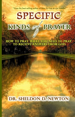 Specific Kinds Of Prayer: How To Pray What You Need To Pray To See Answers To Your Prayers - Newton, Sheldon D, Dr.