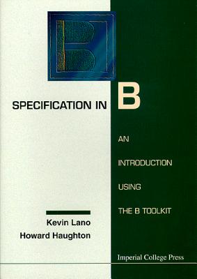 Specification in B: An Introduction Using the B Toolkit - Haughton, Howard, and Lano, Kevin