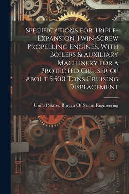 Specifications for Triple-Expansion Twin-Screw Propelling Engines, With Boilers & Auxiliary Machinery for a Protected Cruiser of About 5,500 Tons Cruising Displacement - United States Bureau of Steam Engine (Creator)