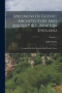 Specimens Of Gothic Architecture And Ancient Buildings In England: Comprised In One Hundred And Twenty Views; Volume 1