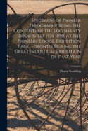 Specimens of Pioneer Typography Being the Contents of the Log Shanty Book-shelf for 1890, at the Pioneers' Lodge, Exhibition Park, Toronto, During the Great Industrial Exhibition of That Year