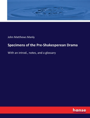 Specimens of the Pre-Shakesperean Drama: With an introd., notes, and a glossary - Manly, John Matthews