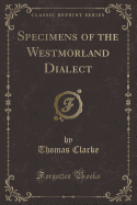 Specimens of the Westmorland Dialect (Classic Reprint)