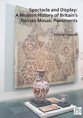 Spectacle and Display: A Modern History of Britain's Roman Mosaic Pavements - Dawson, Michael