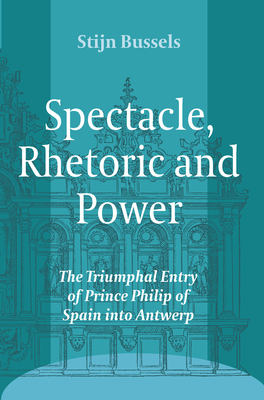 Spectacle, Rhetoric and Power: The Triumphal Entry of Prince Philip of Spain into Antwerp - Bussels, Stijn