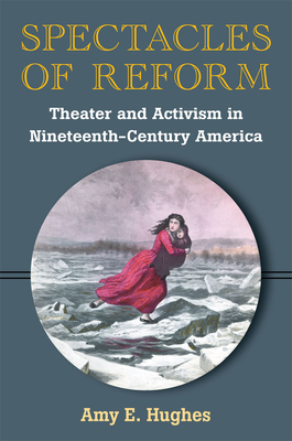 Spectacles of Reform: Theater and Activism in Nineteenth-Century America - Hughes, Amy E
