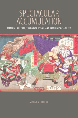 Spectacular Accumulation: Material Culture, Tokugawa Ieyasu, and Samurai Sociability - Pitelka, Morgan