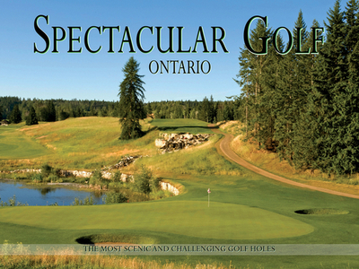 Spectacular Golf Ontario: The Most Scenic and Challenging Golf Holes - Panache Partners LLC (Editor), and Weir, Mike (Foreword by)