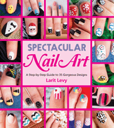 Spectacular Nail Art: A Step-By-Step Guide to 35 Gorgeous Designs