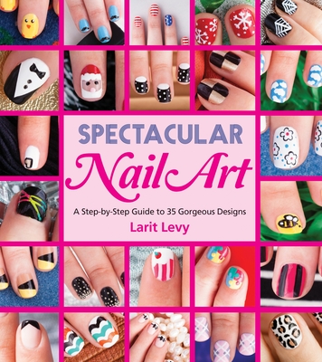 Spectacular Nail Art: A Step-By-Step Guide to 35 Gorgeous Designs - Levy, Larit