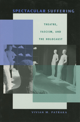 Spectacular Suffering: Theatre, Fascism, and the Holocaust - Patraka, Vivian