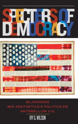 Specters of Democracy: Blackness and the Aesthetics of Politics in the Antebellum U.S - Wilson, Ivy G.