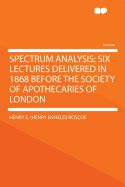 Spectrum Analysis; Six Lectures Delivered in 1868 Before the Society of Apothecaries of London