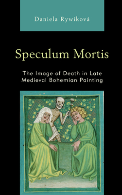 Speculum Mortis: The Image of Death in Late Medieval Bohemian Painting - Rywikov, Daniela