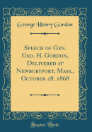 Speech of Gen. Geo. H. Gordon, Delivered at Newburyport, Mass., October 28, 1868 (Classic Reprint)