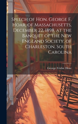 Speech of Hon. George F. Hoar, of Massachusetts, December 22, 1898, at the Banquet of the New England Society, of Charleston, South Carolina - Hoar, George Frisbie