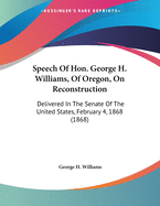 Speech of Hon. George H. Williams, of Oregon, on Reconstruction; Delivered in the Senate of the United States, February 4, 1868