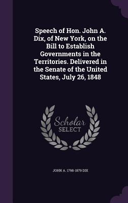 Speech of Hon. John A. Dix, of New York, on the Bill to Establish Governments in the Territories. Delivered in the Senate of the United States, July 26, 1848 - Dix, John a 1798-1879