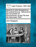 Speech of John Sergeant on the Judicial Tenure; Delivered in the Convention of Pennsylvania, on the 7th and 8th November 1837