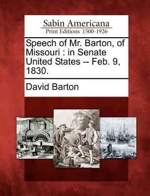 Speech of Mr. Barton, of Missouri: In Senate United States -- Feb. 9, 1830. - Barton, David, Professor