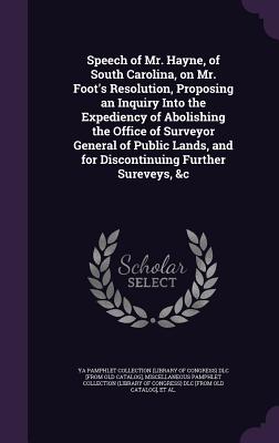 Speech of Mr. Hayne, of South Carolina, on Mr. Foot's Resolution, Proposing an Inquiry Into the Expediency of Abolishing the Office of Surveyor General of Public Lands, and for Discontinuing Further Sureveys, &c - Ya Pamphlet Collection (Library of Congr (Creator), and Miscellaneous Pamphlet Collection (Libra (Creator), and Hayne, Robert...