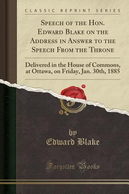 Speech of the Hon. Edward Blake on the Address in Answer to the Speech from the Throne: Delivered in the House of Commons, at Ottawa, on Friday, Jan. 30th, 1885 (Classic Reprint) - Blake, Edward