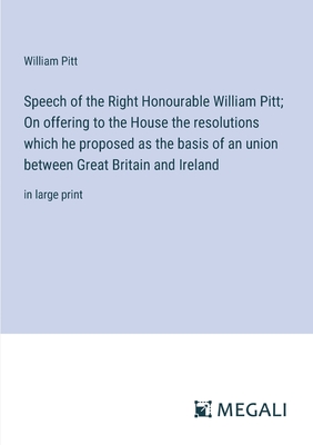 Speech of the Right Honourable William Pitt; On offering to the House the resolutions which he proposed as the basis of an union between Great Britain and Ireland: in large print - Pitt, William