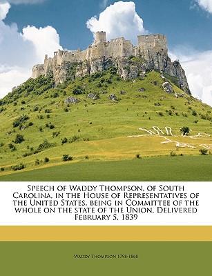 Speech of Waddy Thompson, of South Carolina, in the House of Representatives of the United States, Being in Committee of the Whole on the State of the Union. Delivered February 5, 1839 - Thompson, Waddy