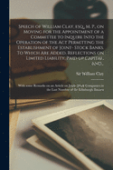 Speech of William Clay, Esq., M. P., on Moving for the Appointment of a Committee to Inquire Into the Operation of the ACT Permitting the Establishment of Joint-Stock Banks: To Which Are Added, Reflections on Limited Liability, Paid-Up Capital, and Public