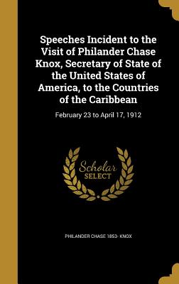 Speeches Incident to the Visit of Philander Chase Knox, Secretary of State of the United States of America, to the Countries of the Caribbean: February 23 to April 17, 1912 - Knox, Philander Chase 1853-