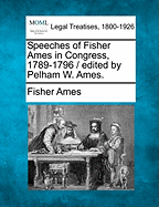 Speeches of Fisher Ames in Congress, 1789-1796 / Edited by Pelham W. Ames. - Ames, Fisher, Jr.