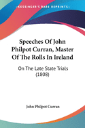 Speeches Of John Philpot Curran, Master Of The Rolls In Ireland: On The Late State Trials (1808)