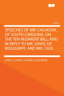 Speeches of Mr. Calhoun, of South Carolina, on the Ten Regiment Bill; And in Reply to Mr. Davis, of Mississippi, and Mr. Cass