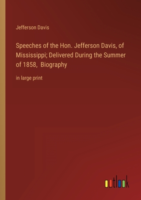 Speeches of the Hon. Jefferson Davis, of Mississippi; Delivered During the Summer of 1858, Biography: in large print - Davis, Jefferson