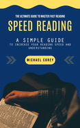 Speed Reading: The Ultimate Guide to Master Fast Reading (A Simple Guide to Increase Your Reading Speed and Understanding)