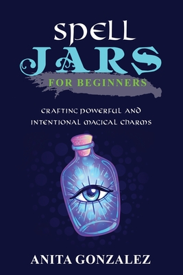 Spell Jars for Beginners: Crafting Powerful and Intentional Magical Charms - Gonzalez, Anita