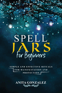 Spell Jars for Beginners: Simple and Effective Rituals for Manifestation and Protection