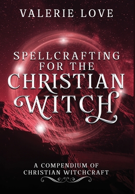 Spellcrafting for the Christian Witch: A Compendium of Christian Witchcraft - Love, Valerie