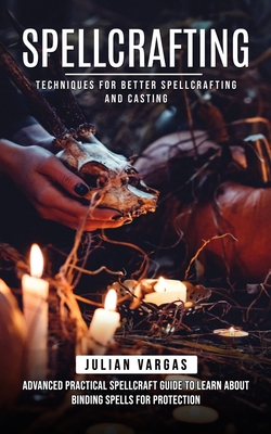 Spellcrafting: Techniques for Better Spellcrafting and Casting (Advanced Practical Spellcraft Guide to Learn About Binding Spells for Protection) - Vargas, Julian